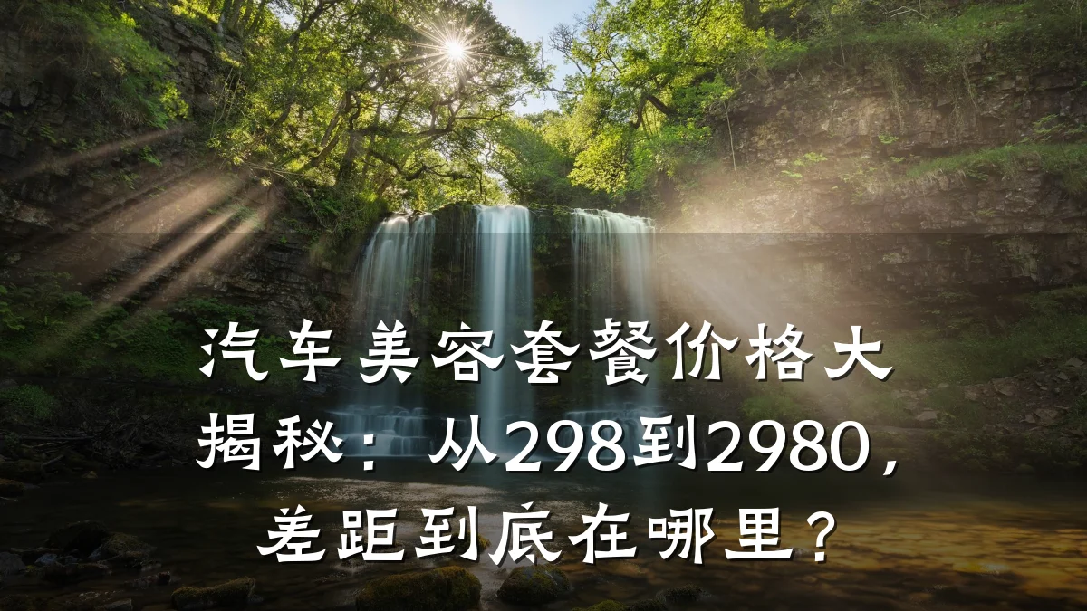 汽车美容套餐价格大揭秘:从298到2980,差距到底在哪里?