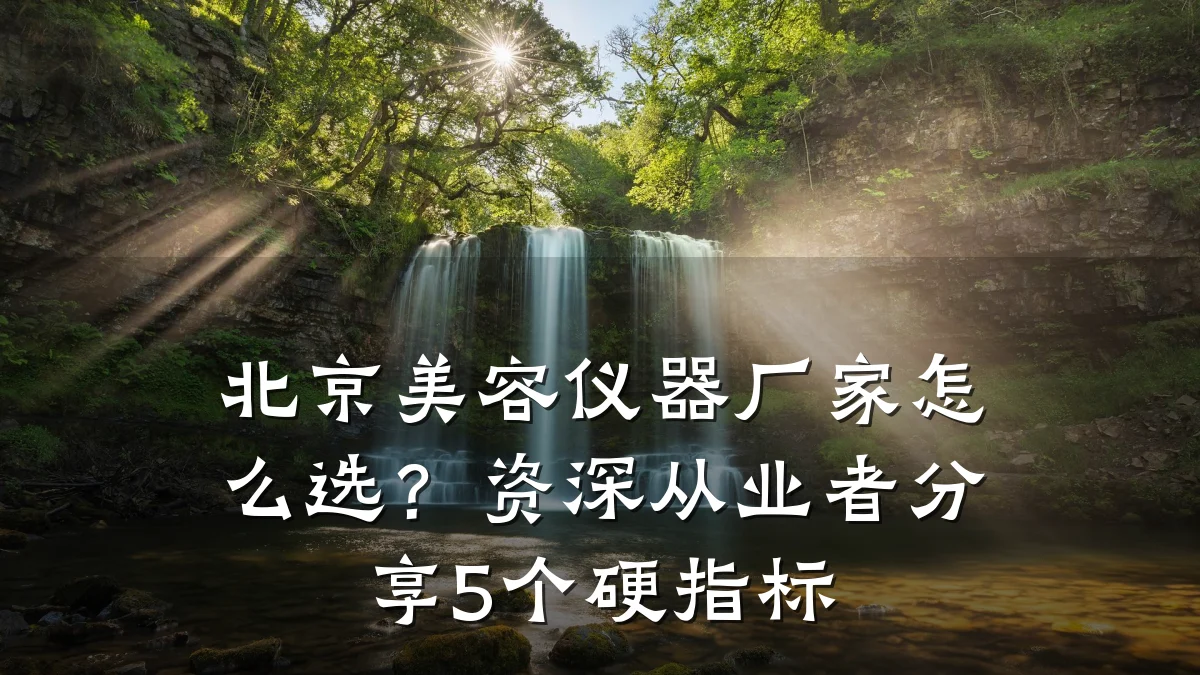 北京美容仪器厂家怎么选?资深从业者分享5个硬指标