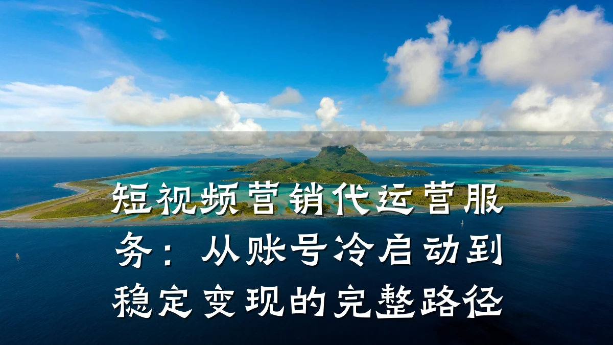 短视频营销代运营服务:从账号冷启动到稳定变现的完整路径