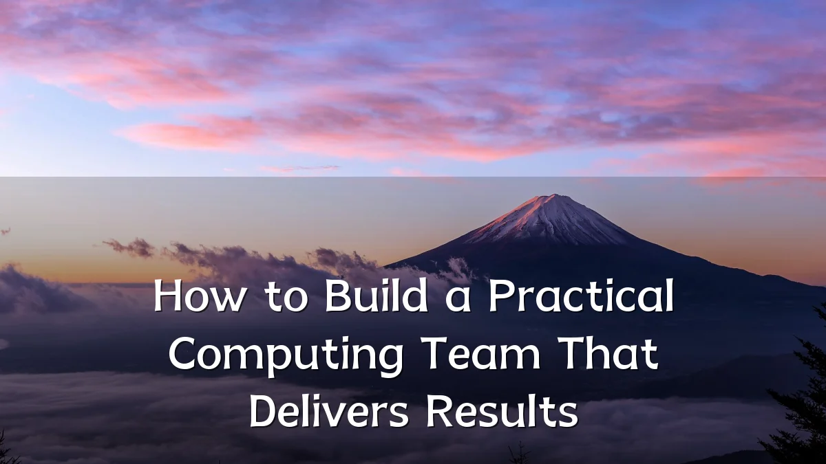 How to Build a Practical Computing Team That Delivers Results